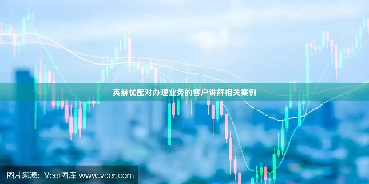 英赫优配对办理业务的客户讲解相关案例
