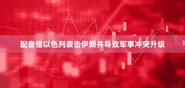 配查信以色列袭击伊朗并导致军事冲突升级