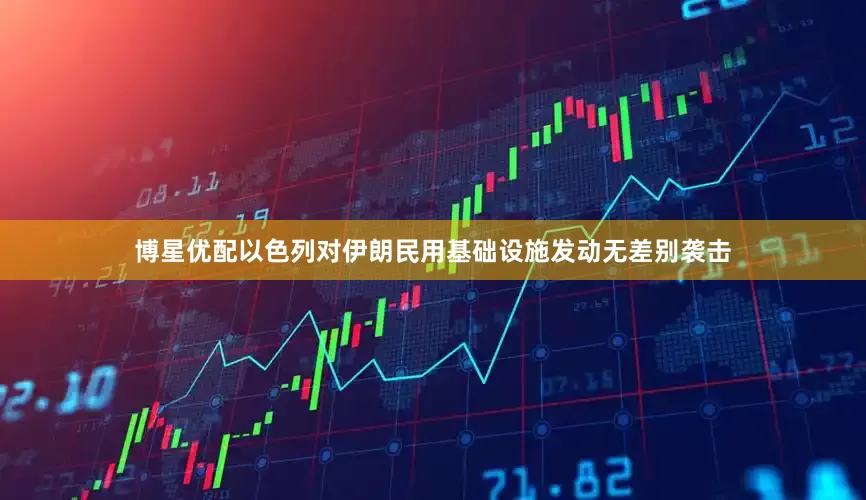 博星优配以色列对伊朗民用基础设施发动无差别袭击