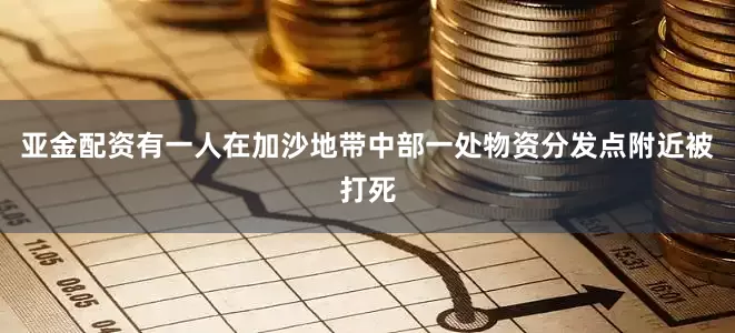 亚金配资有一人在加沙地带中部一处物资分发点附近被打死