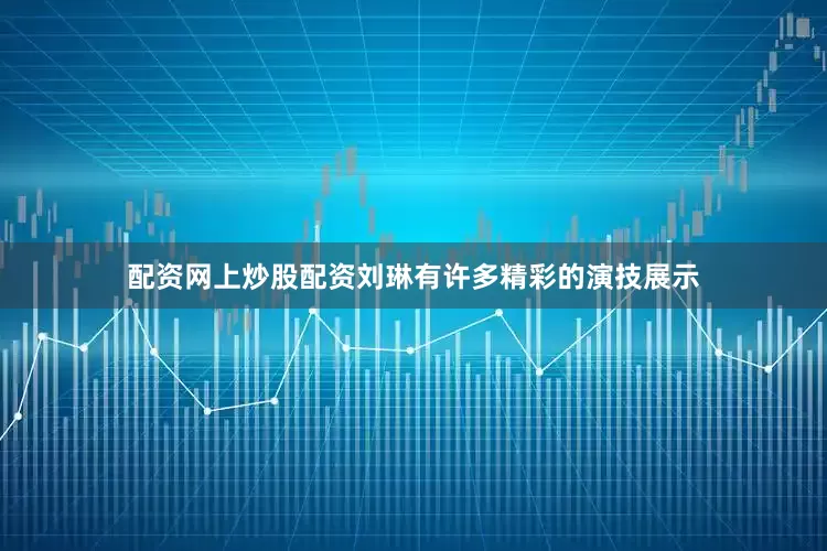 配资网上炒股配资刘琳有许多精彩的演技展示