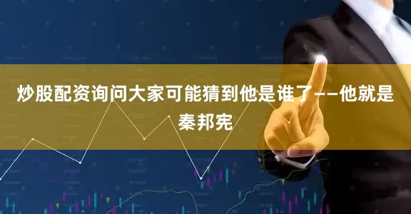 炒股配资询问大家可能猜到他是谁了——他就是秦邦宪