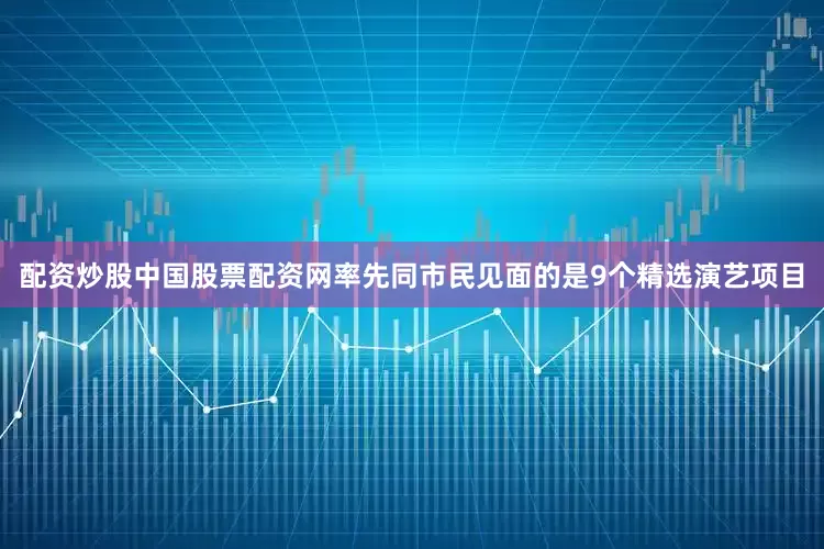 配资炒股中国股票配资网率先同市民见面的是9个精选演艺项目