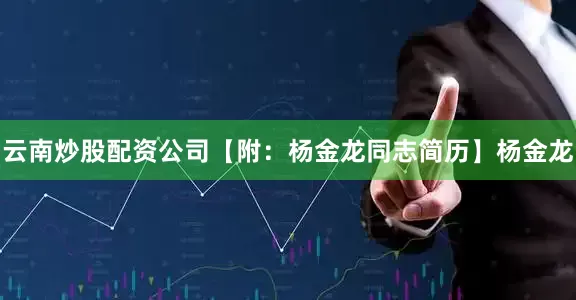 云南炒股配资公司【附：杨金龙同志简历】杨金龙