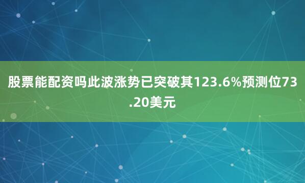 股票能配资吗此波涨势已突破其123.6%预测位73.20美元