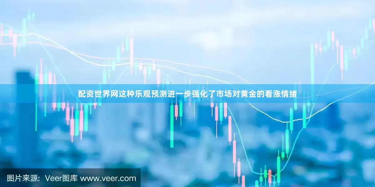 配资世界网这种乐观预测进一步强化了市场对黄金的看涨情绪