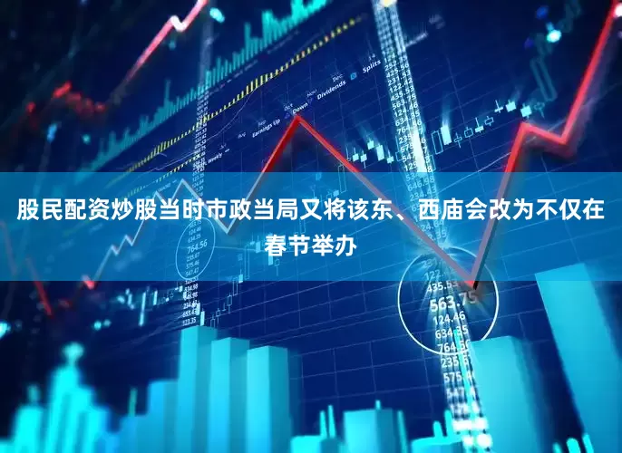 股民配资炒股当时市政当局又将该东、西庙会改为不仅在春节举办