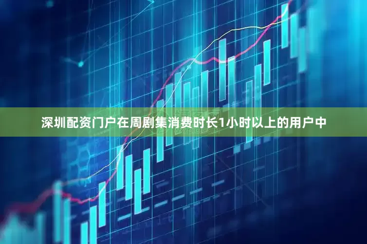 深圳配资门户在周剧集消费时长1小时以上的用户中