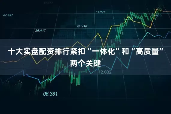 十大实盘配资排行紧扣“一体化”和“高质量”两个关键