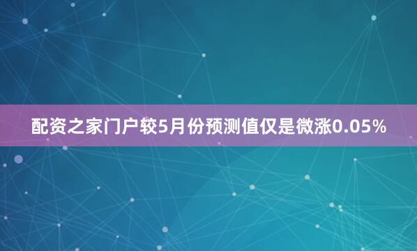 配资之家门户较5月份预测值仅是微涨0.05%