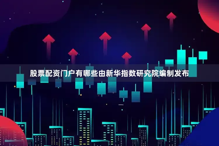 股票配资门户有哪些由新华指数研究院编制发布