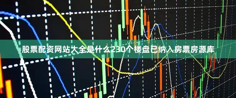 股票配资网站大全是什么230个楼盘已纳入房票房源库