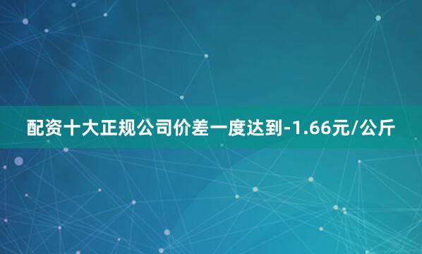 配资十大正规公司价差一度达到-1.66元/公斤