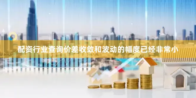 配资行业查询价差收敛和波动的幅度已经非常小