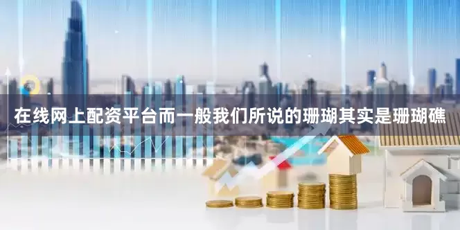 在线网上配资平台而一般我们所说的珊瑚其实是珊瑚礁