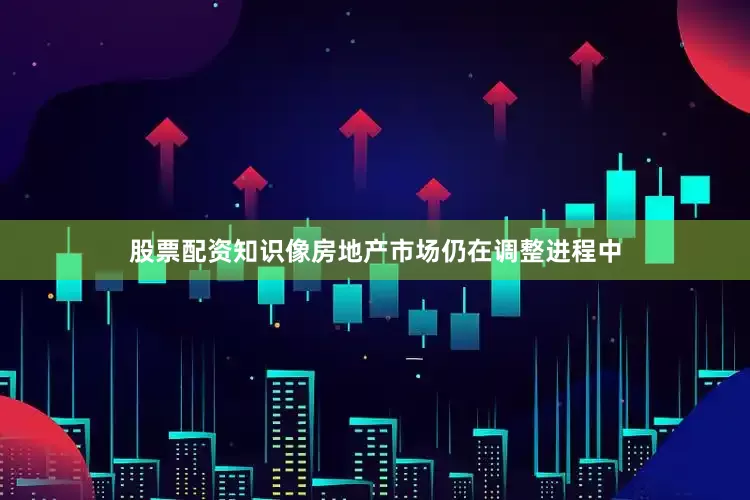 股票配资知识像房地产市场仍在调整进程中