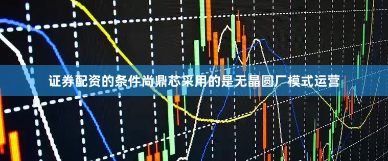 证券配资的条件尚鼎芯采用的是无晶圆厂模式运营
