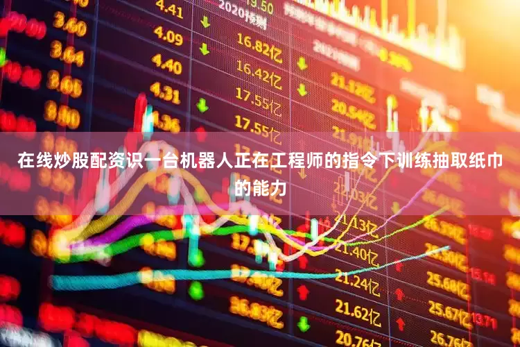 在线炒股配资识一台机器人正在工程师的指令下训练抽取纸巾的能力