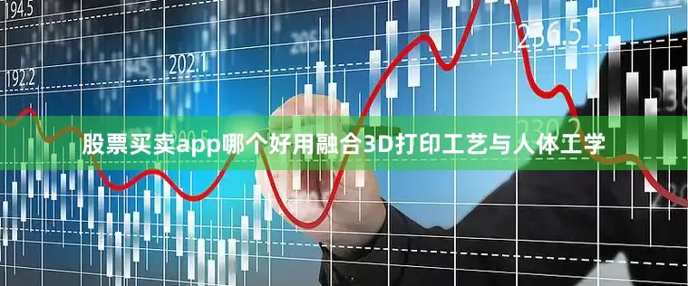 股票买卖app哪个好用融合3D打印工艺与人体工学