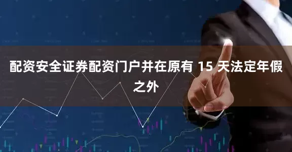 配资安全证券配资门户并在原有 15 天法定年假之外