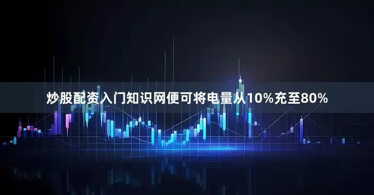炒股配资入门知识网便可将电量从10%充至80%