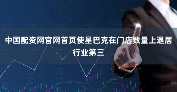 中国配资网官网首页使星巴克在门店数量上退居行业第三