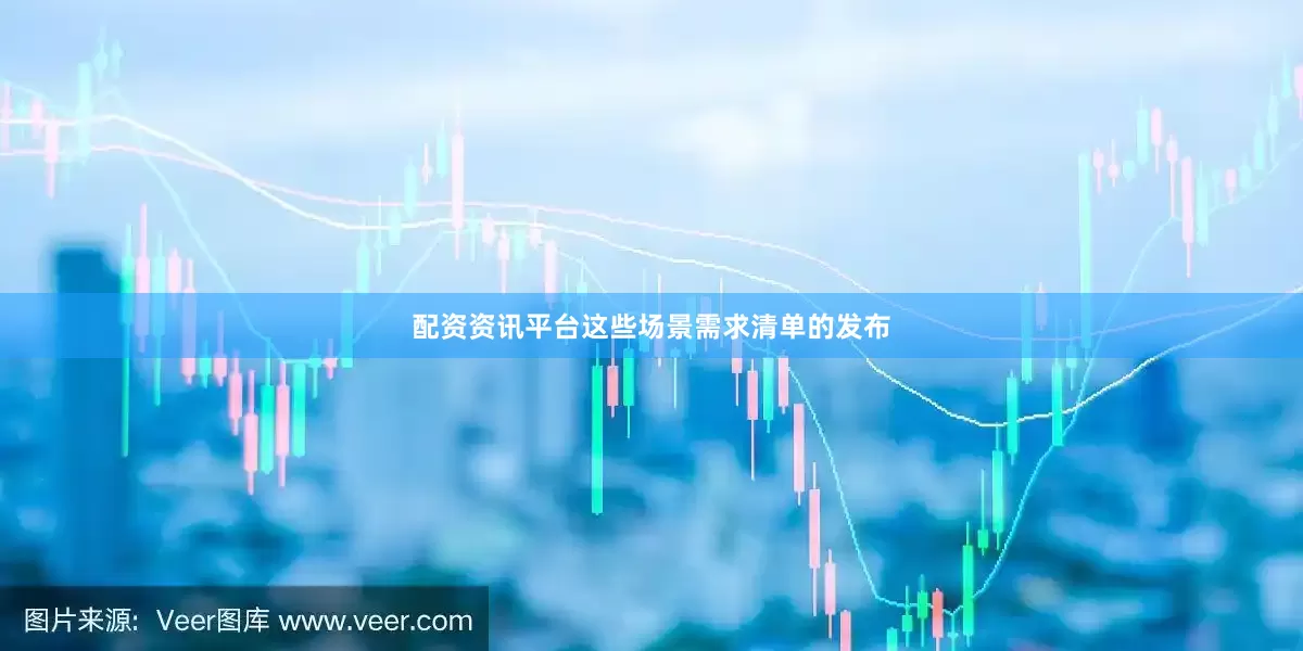 配资资讯平台这些场景需求清单的发布