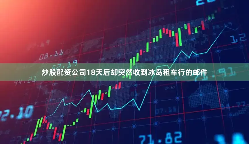 炒股配资公司18天后却突然收到冰岛租车行的邮件