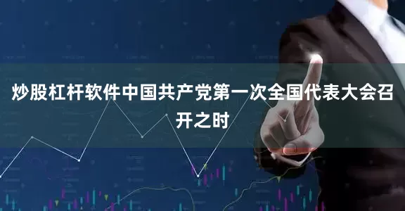 炒股杠杆软件中国共产党第一次全国代表大会召开之时