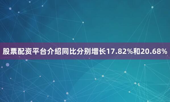 股票配资平台介绍同比分别增长17.82%和20.68%