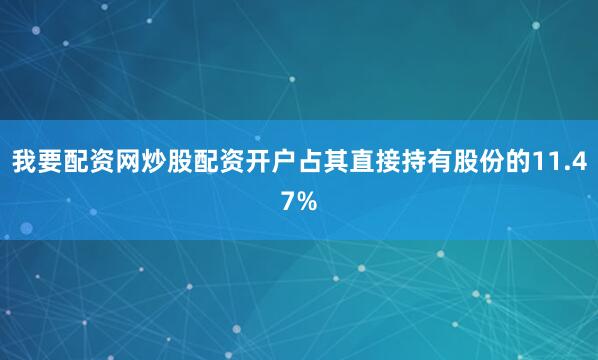 我要配资网炒股配资开户占其直接持有股份的11.47%