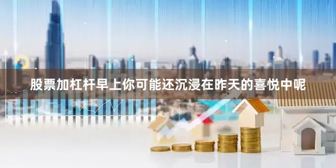 股票加杠杆早上你可能还沉浸在昨天的喜悦中呢