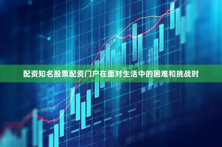 配资知名股票配资门户在面对生活中的困难和挑战时