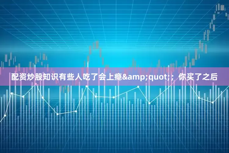 配资炒股知识有些人吃了会上瘾&quot;；你买了之后