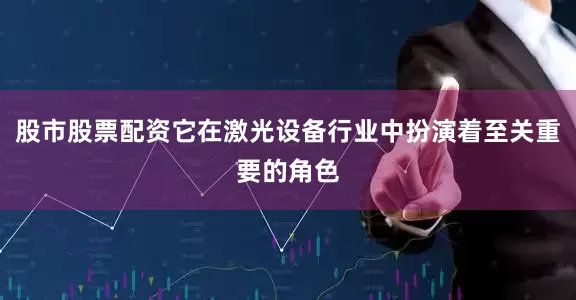 股市股票配资它在激光设备行业中扮演着至关重要的角色
