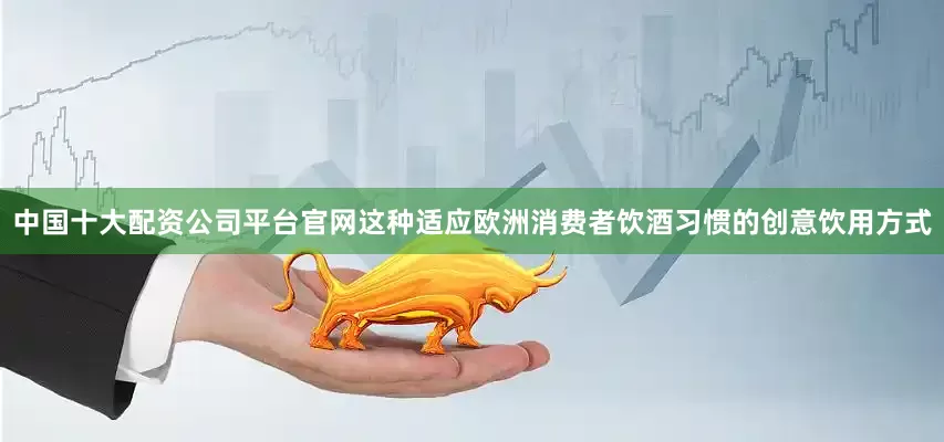 中国十大配资公司平台官网这种适应欧洲消费者饮酒习惯的创意饮用方式