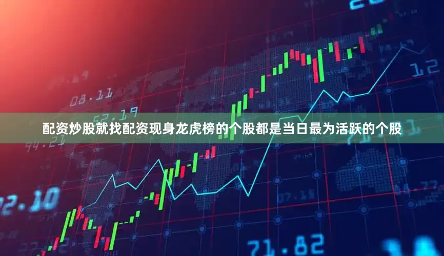 配资炒股就找配资现身龙虎榜的个股都是当日最为活跃的个股