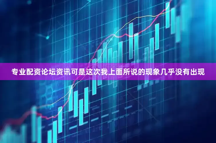 专业配资论坛资讯可是这次我上面所说的现象几乎没有出现