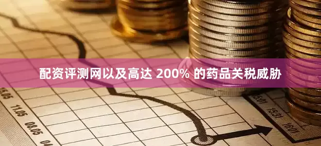 配资评测网以及高达 200% 的药品关税威胁