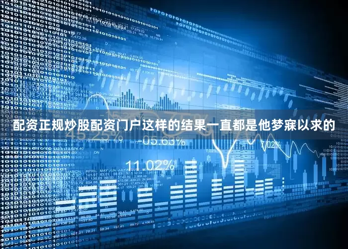 配资正规炒股配资门户这样的结果一直都是他梦寐以求的