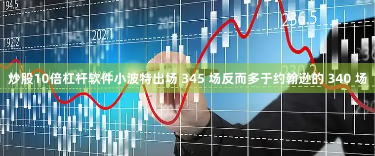 炒股10倍杠杆软件小波特出场 345 场反而多于约翰逊的 340 场