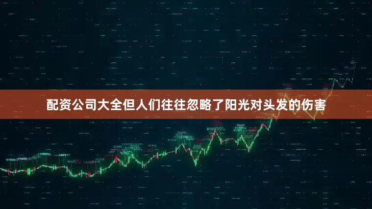 配资公司大全但人们往往忽略了阳光对头发的伤害