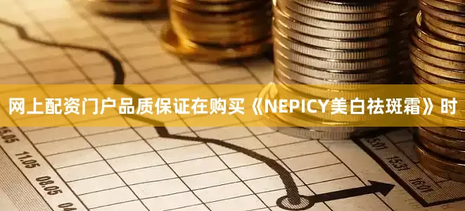 网上配资门户品质保证在购买《NEPICY美白祛斑霜》时