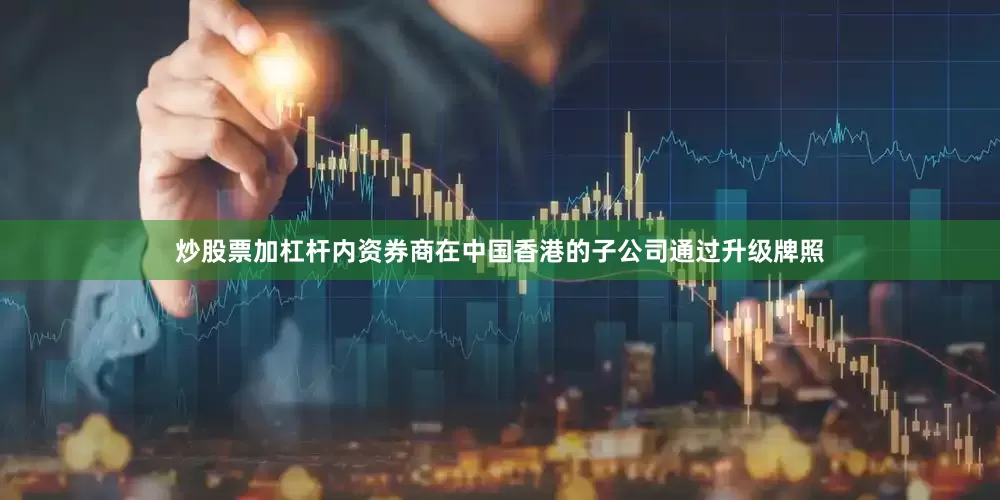 炒股票加杠杆内资券商在中国香港的子公司通过升级牌照