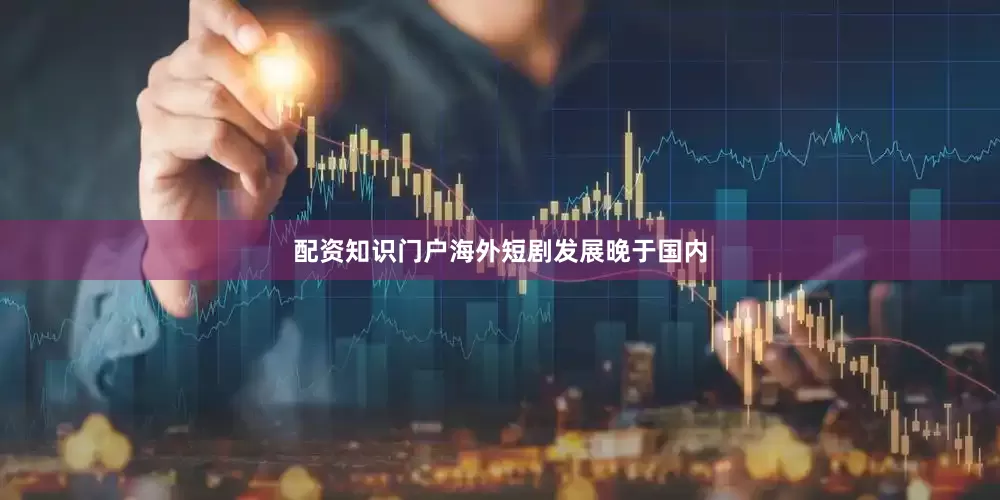 配资知识门户海外短剧发展晚于国内