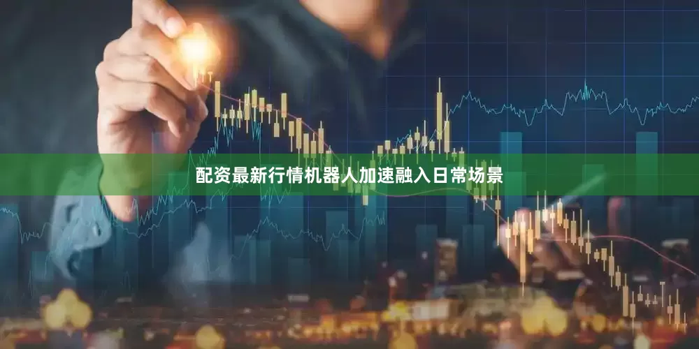 配资最新行情机器人加速融入日常场景