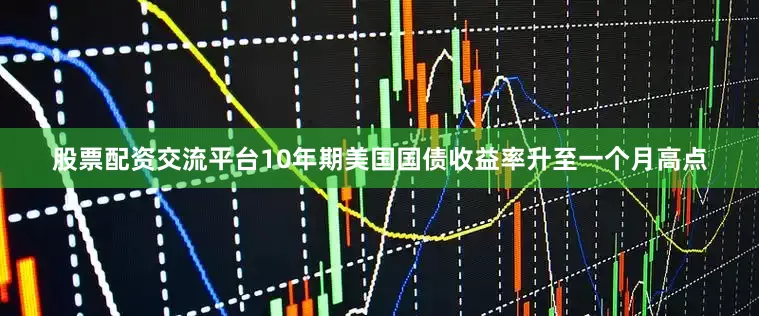 股票配资交流平台10年期美国国债收益率升至一个月高点