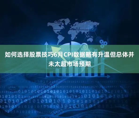 如何选择股票技巧6月CPI数据略有升温但总体并未太超市场预期