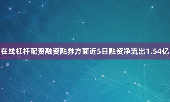 在线杠杆配资融资融券方面近5日融资净流出1.54亿