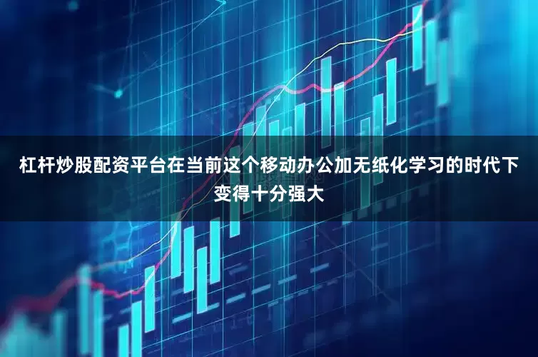 杠杆炒股配资平台在当前这个移动办公加无纸化学习的时代下变得十分强大